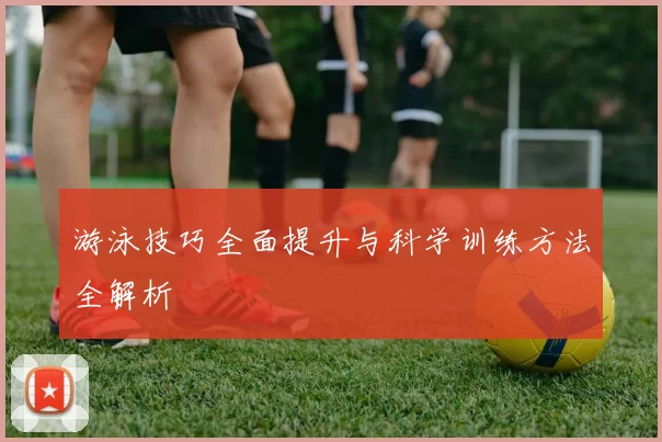 游泳技巧全面提升与科学训练方法全解析