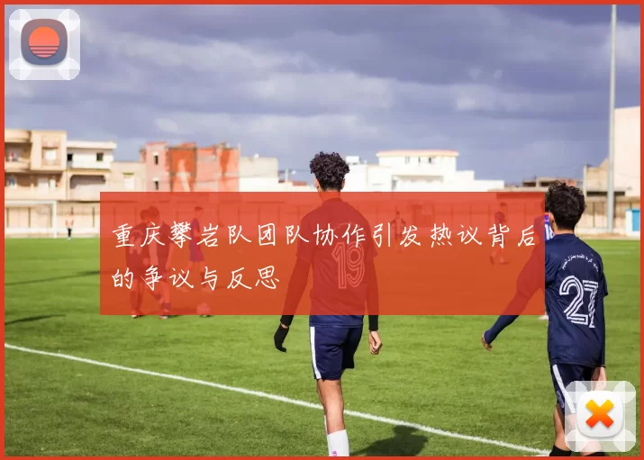 重庆攀岩队团队协作引发热议背后的争议与反思