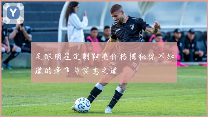 足球明星定制鞋垫价格揭秘你不知道的奢华与实惠之道