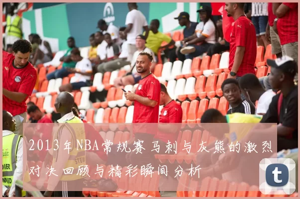 2013年NBA常规赛马刺与灰熊的激烈对决回顾与精彩瞬间分析