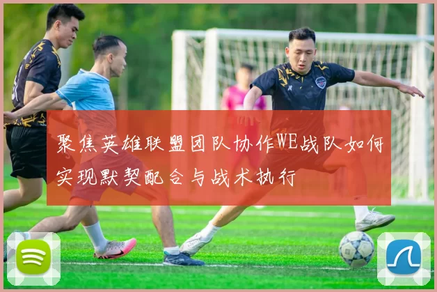 聚焦英雄联盟团队协作WE战队如何实现默契配合与战术执行