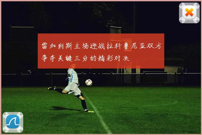 雷加利斯主场迎战拉科鲁尼亚双方争夺关键三分的精彩对决