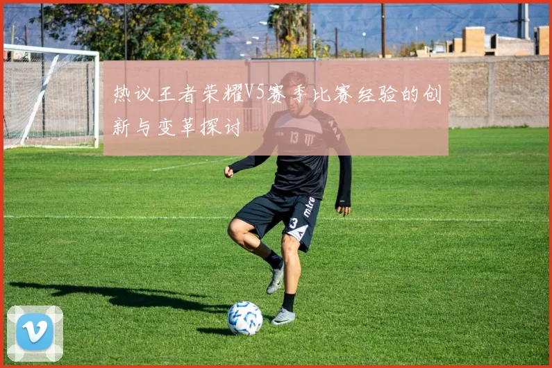 热议王者荣耀V5赛季比赛经验的创新与变革探讨