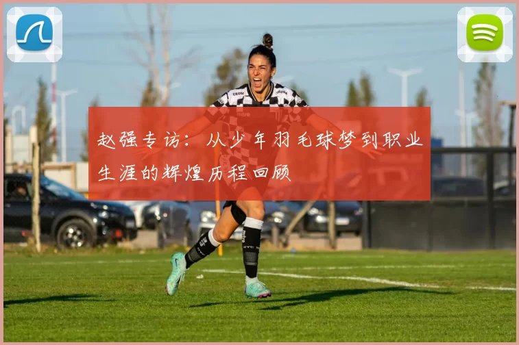 赵强专访：从少年羽毛球梦到职业生涯的辉煌历程回顾