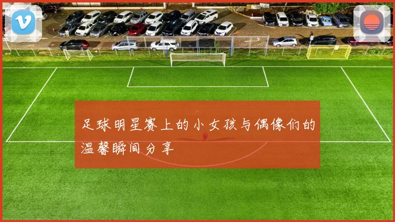 足球明星赛上的小女孩与偶像们的温馨瞬间分享