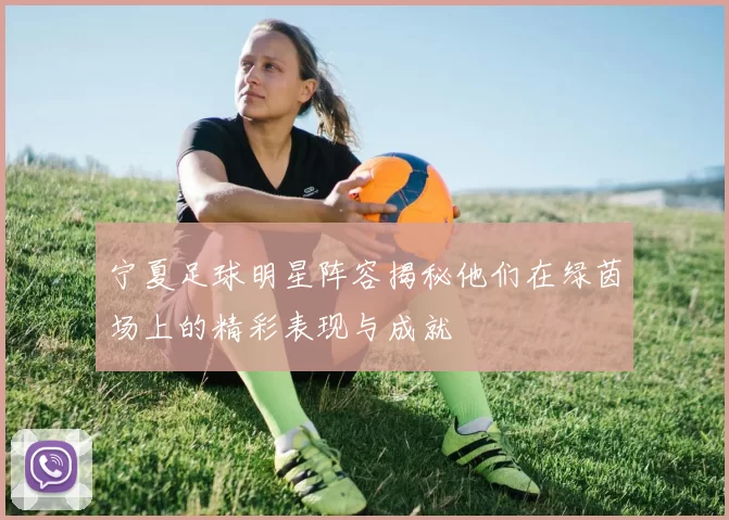 宁夏足球明星阵容揭秘他们在绿茵场上的精彩表现与成就