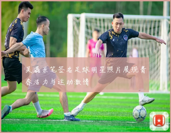 吴磊亲笔签名足球明星照片展现青春活力与运动激情