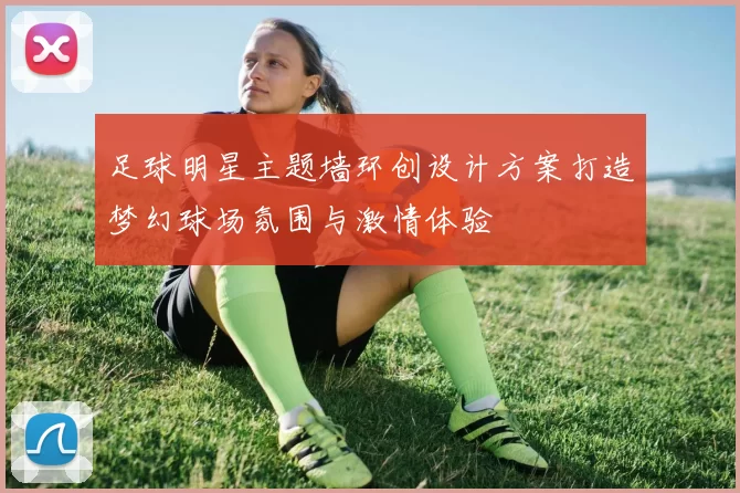 足球明星主题墙环创设计方案打造梦幻球场氛围与激情体验