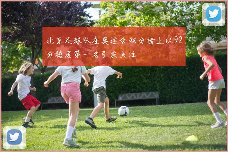 北京足球队在奥运会积分榜上以92分稳居第一名引发关注
