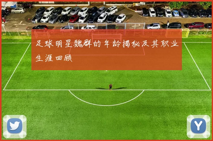 足球明星魏群的年龄揭秘及其职业生涯回顾