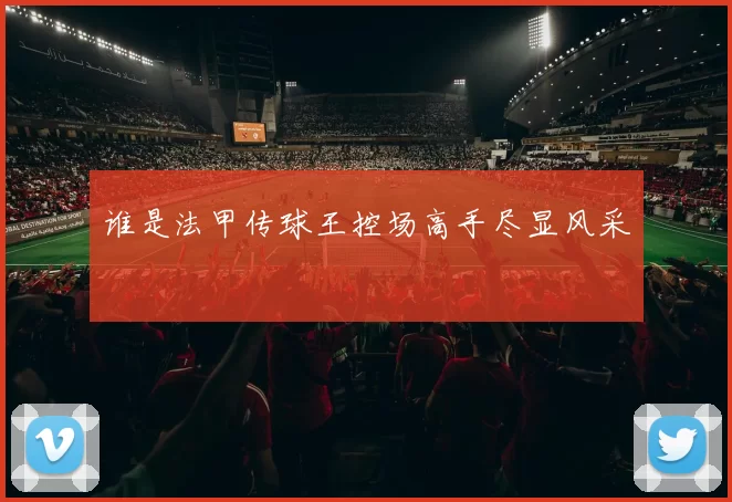 谁是法甲传球王控场高手尽显风采