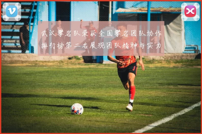 武汉攀岩队荣获全国攀岩团队协作排行榜第二名展现团队精神与实力