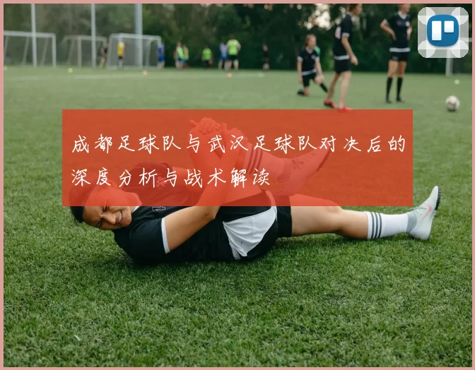 成都足球队与武汉足球队对决后的深度分析与战术解读