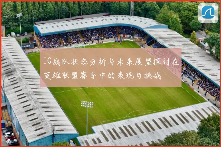 IG战队状态分析与未来展望探讨在英雄联盟赛季中的表现与挑战