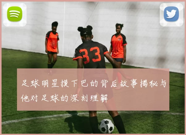 足球明星摸下巴的背后故事揭秘与他对足球的深刻理解