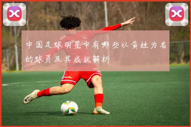 中国足球明星中有哪些以黄姓为名的球员及其成就解析