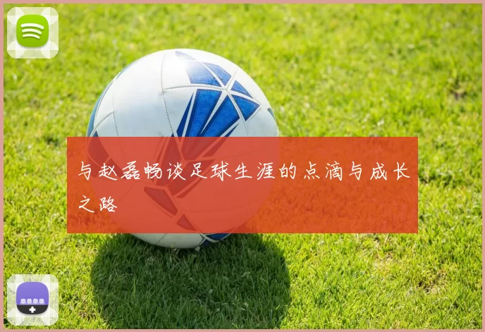 与赵磊畅谈足球生涯的点滴与成长之路