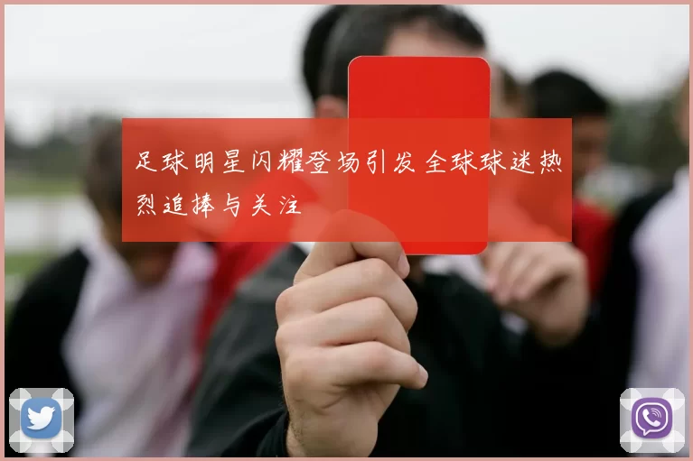 足球明星闪耀登场引发全球球迷热烈追捧与关注
