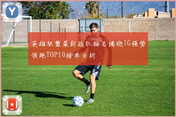 英雄联盟最新战队排名揭晓IG强势领跑TOP10榜单分析