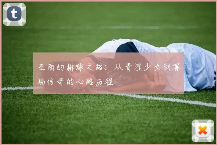 王丽的排球之路：从青涩少女到赛场传奇的心路历程
