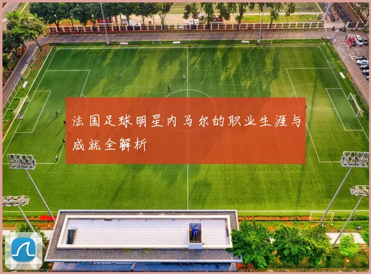 法国足球明星内马尔的职业生涯与成就全解析