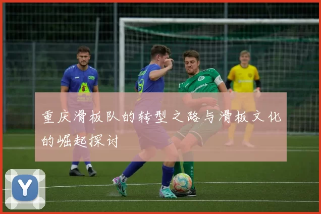 重庆滑板队的转型之路与滑板文化的崛起探讨