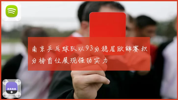南京乒乓球队以93分稳居欧锦赛积分榜首位展现强劲实力