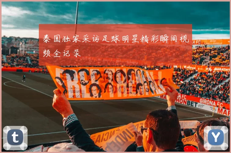 泰国独家采访足球明星精彩瞬间视频全记录