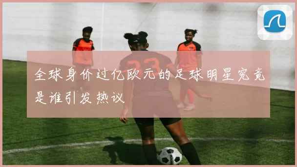 全球身价过亿欧元的足球明星究竟是谁引发热议