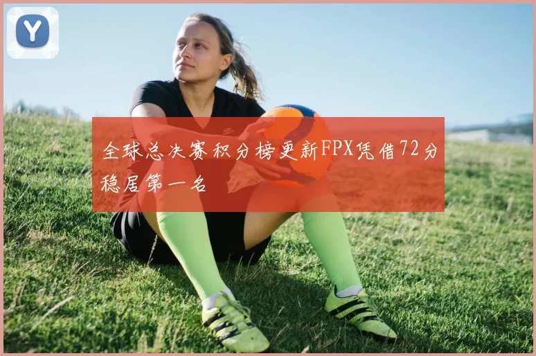全球总决赛积分榜更新FPX凭借72分稳居第一名