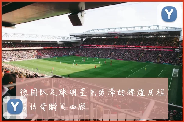 德国队足球明星克劳泽的辉煌历程与传奇瞬间回顾