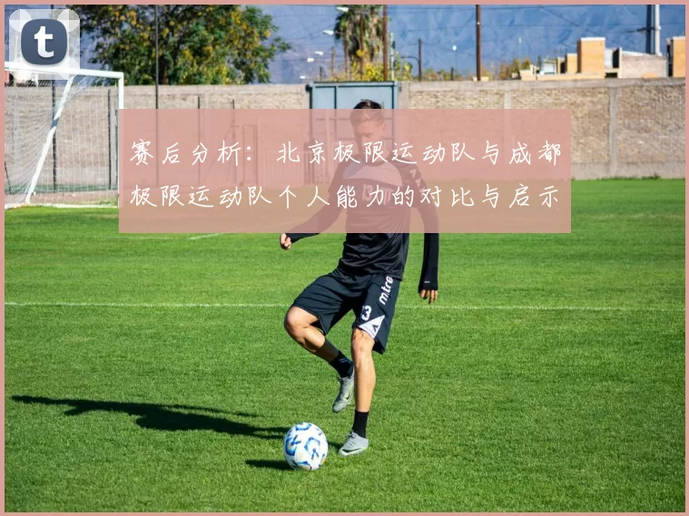 赛后分析：北京极限运动队与成都极限运动队个人能力的对比与启示