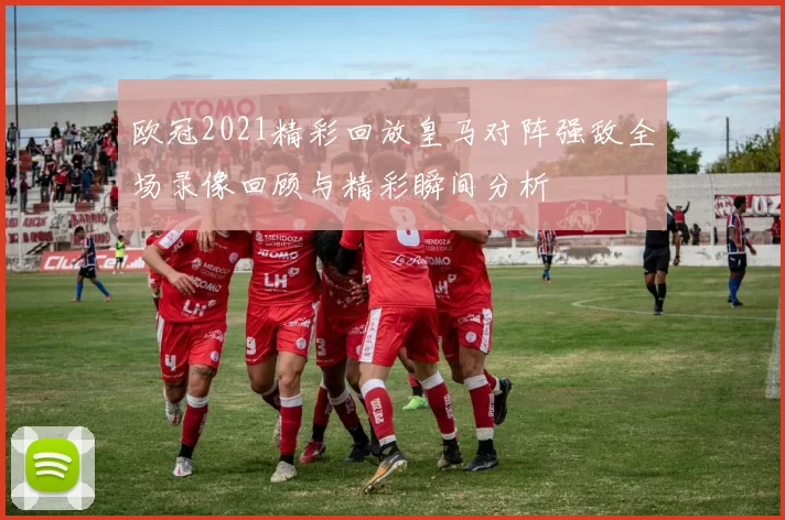 欧冠2021精彩回放皇马对阵强敌全场录像回顾与精彩瞬间分析