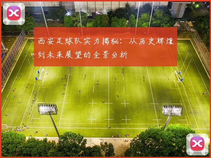 西安足球队实力揭秘：从历史辉煌到未来展望的全景分析