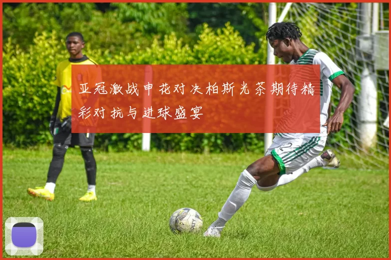 亚冠激战申花对决柏斯光茶期待精彩对抗与进球盛宴