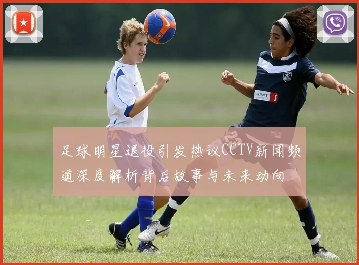 足球明星退役引发热议CCTV新闻频道深度解析背后故事与未来动向