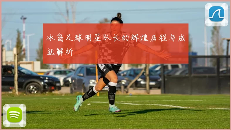 冰岛足球明星队长的辉煌历程与成就解析