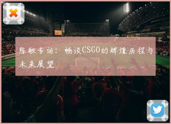 陈敏专访：畅谈CSGO的辉煌历程与未来展望