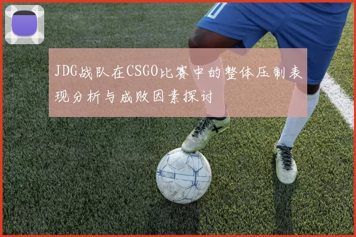 JDG战队在CSGO比赛中的整体压制表现分析与成败因素探讨