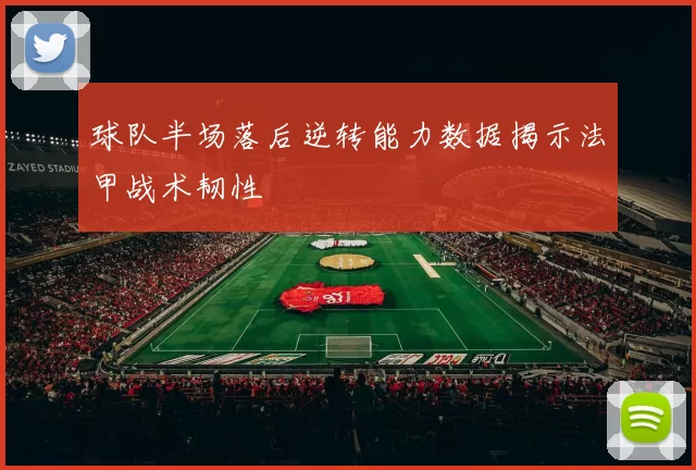 球队半场落后逆转能力数据揭示法甲战术韧性