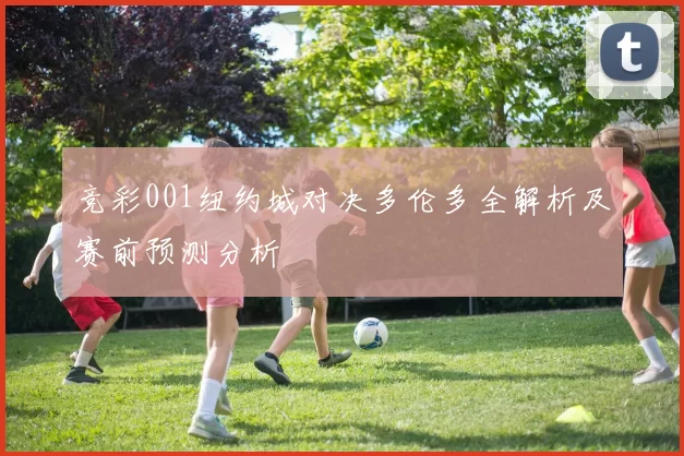 竞彩001纽约城对决多伦多全解析及赛前预测分析