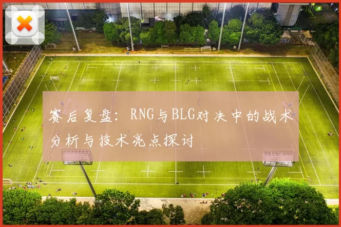 赛后复盘：RNG与BLG对决中的战术分析与技术亮点探讨