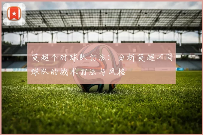 英超个对球队打法：分析英超不同球队的战术打法与风格