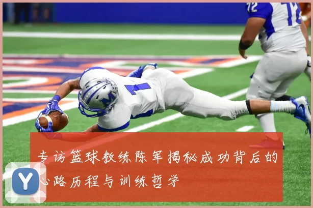专访篮球教练陈军揭秘成功背后的心路历程与训练哲学