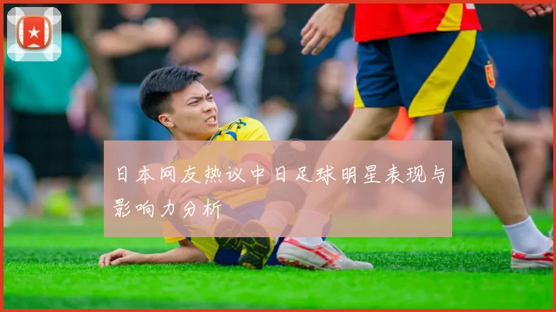 日本网友热议中日足球明星表现与影响力分析