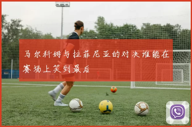 马尔科姆与拉菲尼亚的对决谁能在赛场上笑到最后