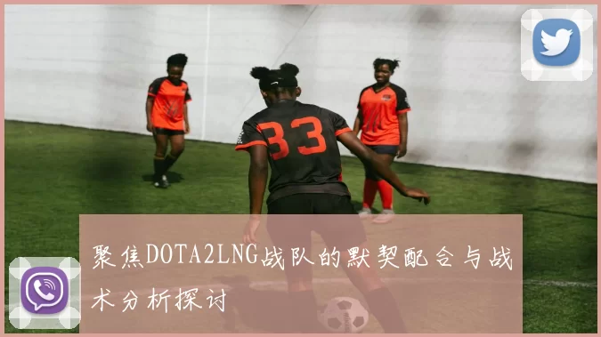 聚焦DOTA2LNG战队的默契配合与战术分析探讨