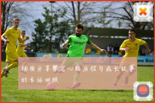 杨丽分享攀岩心路历程与成长故事的专访回顾