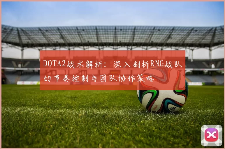 DOTA2战术解析：深入剖析RNG战队的节奏控制与团队协作策略