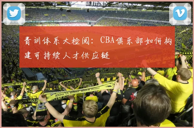 青训体系大检阅：CBA俱乐部如何构建可持续人才供应链